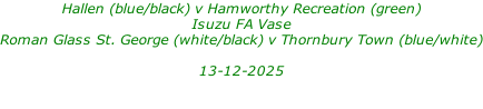 Hallen (blue/black) v Hamworthy Recreation (green) Isuzu FA Vase Roman Glass St. George (white/black) v Thornbury Town (blue/white)  13-12-2025