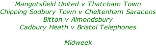 Mangotsfield United v Thatcham Town Chipping Sodbury Town v Cheltenham Saracens Bitton v Almondsbury Cadbury Heath v Bristol Telephones  Midweek