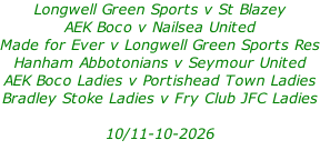 Longwell Green Sports v St Blazey AEK Boco v Nailsea United Made for Ever v Longwell Green Sports Res Hanham Abbotonians v Seymour United AEK Boco Ladies v Portishead Town Ladies Bradley Stoke Ladies v Fry Club JFC Ladies  10/11-10-2026