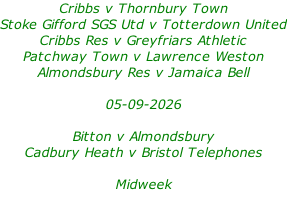 Cribbs v Thornbury Town Stoke Gifford SGS Utd v Totterdown United Cribbs Res v Greyfriars Athletic Patchway Town v Lawrence Weston Almondsbury Res v Jamaica Bell  05-09-2026  Bitton v Almondsbury Cadbury Heath v Bristol Telephones  Midweek
