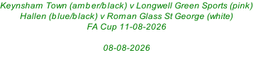 Keynsham Town (amber/black) v Longwell Green Sports (pink) Hallen (blue/black) v Roman Glass St George (white) FA Cup 11-08-2026  08-08-2026